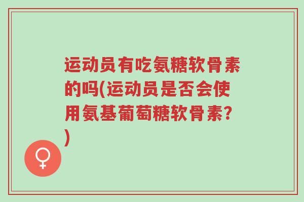 运动员有吃氨糖软骨素的吗(运动员是否会使用氨基葡萄糖软骨素?)-第1张图片-超越 运动员有吃氨糖软骨素的吗(运动员是否会使用氨基葡萄糖软骨素?)-第1张图片-超越