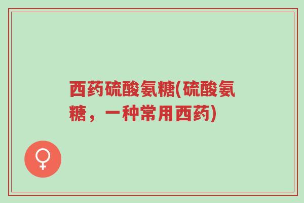 西药硫酸氨糖(硫酸氨糖,一种常用西药)-第1张图片-超越 西药硫酸氨糖(硫酸氨糖,一种常用西药)-第1张图片-超越