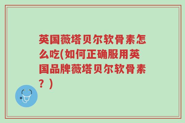英国薇塔贝尔软骨素怎么吃(如何正确服用英国品牌薇塔贝尔软骨素?)-第1张图片-超越 英国薇塔贝尔软骨素怎么吃(如何正确服用英国品牌薇塔贝尔软骨素?)-第1张图片-超越
