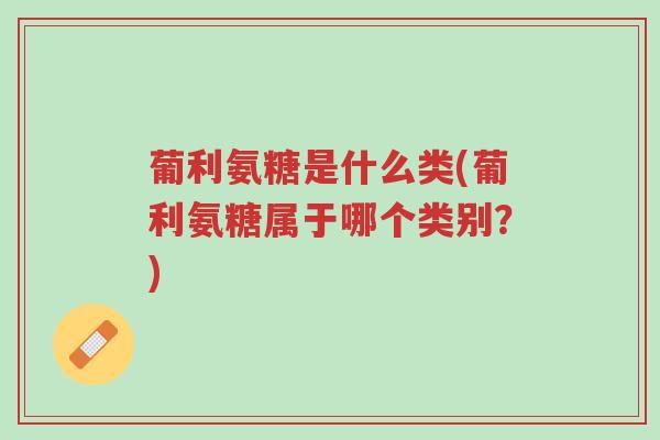 葡利氨糖是什么类(葡利氨糖属于哪个类别?)-第1张图片-超越 葡利氨糖是什么类(葡利氨糖属于哪个类别?)-第1张图片-超越