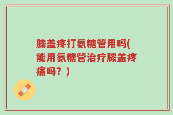 膝盖疼打氨糖管用吗(能用氨糖管治疗膝盖疼痛吗?)-第1张图片-超越 膝盖疼打氨糖管用吗(能用氨糖管治疗膝盖疼痛吗?)-第1张图片-超越