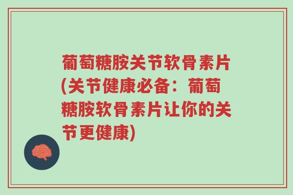 葡萄糖胺关节软骨素片(关节健康必备:葡萄糖胺软骨素片让你的关节更健康)-第1张图片-超越 葡萄糖胺关节软骨素片(关节健康必备:葡萄糖胺软骨素片让你的关节更健康)-第1张图片-超越