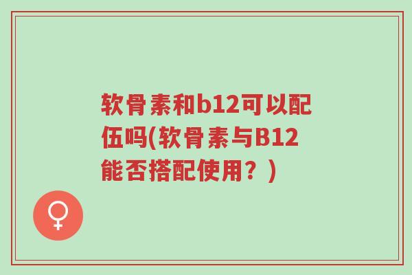 软骨素和b12可以配伍吗(软骨素与B12能否搭配使用?)-第1张图片-超越 软骨素和b12可以配伍吗(软骨素与B12能否搭配使用?)-第1张图片-超越