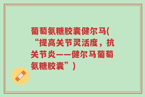 葡萄氨糖胶囊健尔马(“提高关节灵活度，抗关节炎——健尔马葡萄氨糖胶囊”)-第1张图片-超越