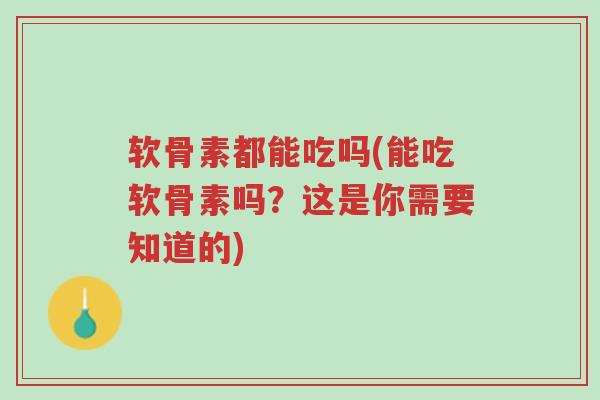 软骨素都能吃吗(能吃软骨素吗？这是你需要知道的)-第1张图片-超越