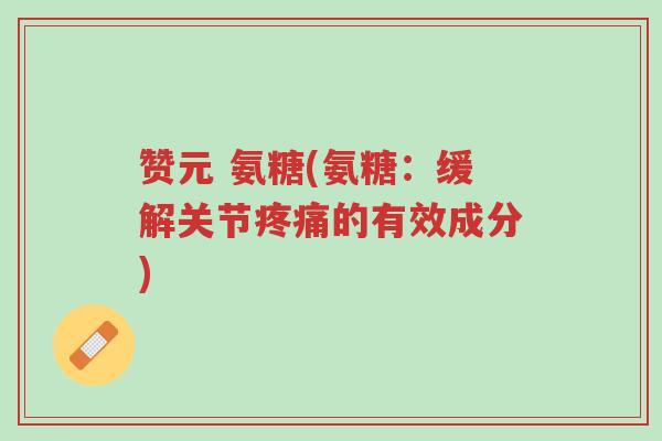 赞元 氨糖(氨糖:缓解关节疼痛的有效成分)-第1张图片-超越 赞元 氨糖(氨糖:缓解关节疼痛的有效成分)-第1张图片-超越