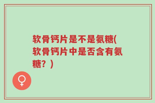 软骨钙片是不是氨糖(软骨钙片中是否含有氨糖?)-第1张图片-超越 软骨钙片是不是氨糖(软骨钙片中是否含有氨糖?)-第1张图片-超越