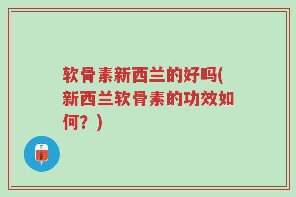 软骨素新西兰的好吗(新西兰软骨素的功效如何?)-第1张图片-超越 软骨素新西兰的好吗(新西兰软骨素的功效如何?)-第1张图片-超越