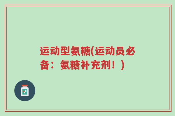 运动型氨糖(运动员必备:氨糖补充剂!)-第1张图片-超越 运动型氨糖(运动员必备:氨糖补充剂!)-第1张图片-超越