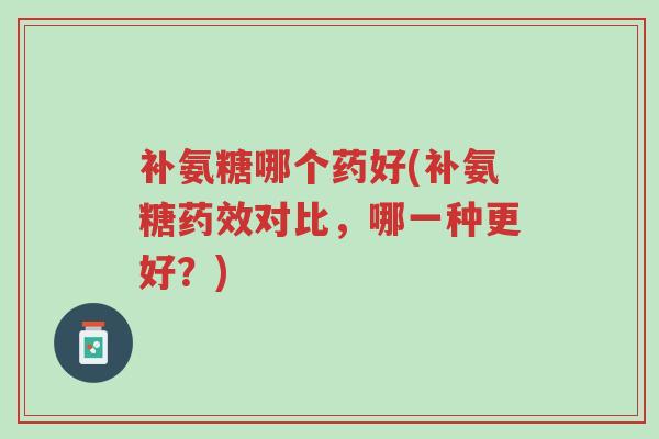 补氨糖哪个药好(补氨糖药效对比,哪一种更好?)-第1张图片-超越 补氨糖哪个药好(补氨糖药效对比,哪一种更好?)-第1张图片-超越