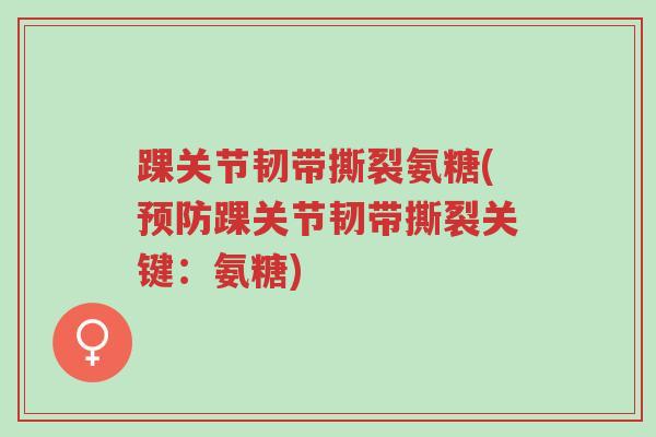 踝关节韧带撕裂氨糖(预防踝关节韧带撕裂关键：氨糖)-第1张图片-超越