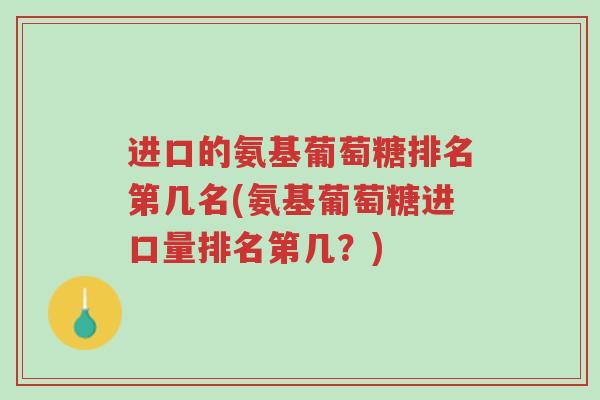 进口的氨基葡萄糖排名第几名(氨基葡萄糖进口量排名第几?)-第1张图片-超越 进口的氨基葡萄糖排名第几名(氨基葡萄糖进口量排名第几?)-第1张图片-超越