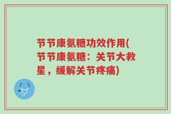 节节康氨糖功效作用(节节康氨糖:关节大救星,缓解关节疼痛)-第1张图片-超越 节节康氨糖功效作用(节节康氨糖:关节大救星,缓解关节疼痛)-第1张图片-超越