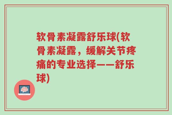 软骨素凝露舒乐球(软骨素凝露,缓解关节疼痛的专业选择——舒乐球)-第1张图片-超越 软骨素凝露舒乐球(软骨素凝露,缓解关节疼痛的专业选择——舒乐球)-第1张图片-超越