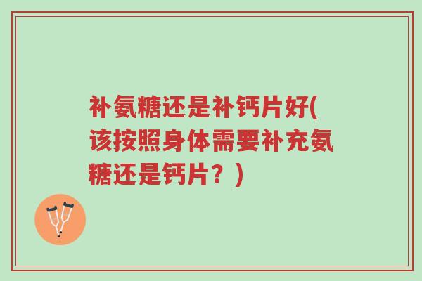 补氨糖还是补钙片好(该按照身体需要补充氨糖还是钙片?)-第1张图片-超越 补氨糖还是补钙片好(该按照身体需要补充氨糖还是钙片?)-第1张图片-超越