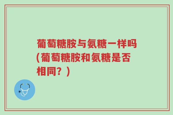 葡萄糖胺与氨糖一样吗(葡萄糖胺和氨糖是否相同?)-第1张图片-超越 葡萄糖胺与氨糖一样吗(葡萄糖胺和氨糖是否相同?)-第1张图片-超越