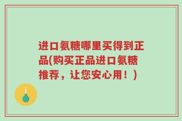 进口氨糖哪里买得到正品(购买正品进口氨糖推荐,让您安心用!)-第1张图片-超越 进口氨糖哪里买得到正品(购买正品进口氨糖推荐,让您安心用!)-第1张图片-超越