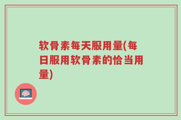软骨素每天服用量(每日服用软骨素的恰当用量)-第1张图片-超越 软骨素每天服用量(每日服用软骨素的恰当用量)-第1张图片-超越