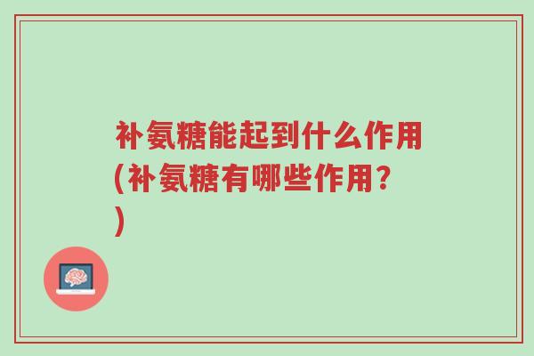 补氨糖能起到什么作用(补氨糖有哪些作用?)-第1张图片-超越 补氨糖能起到什么作用(补氨糖有哪些作用?)-第1张图片-超越