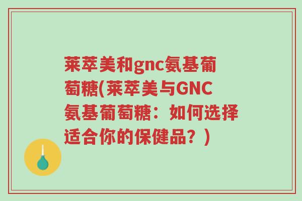 莱萃美和gnc氨基葡萄糖(莱萃美与GNC氨基葡萄糖：如何选择适合你的保健品？)-第1张图片-超越