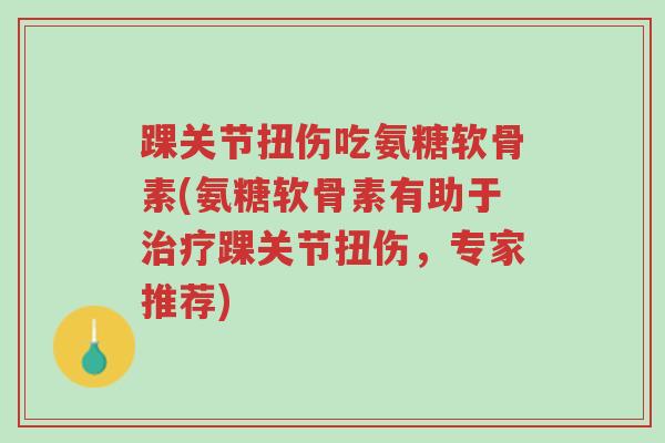 踝关节扭伤吃氨糖软骨素(氨糖软骨素有助于治疗踝关节扭伤,专家推荐)-第1张图片-超越 踝关节扭伤吃氨糖软骨素(氨糖软骨素有助于治疗踝关节扭伤,专家推荐)-第1张图片-超越