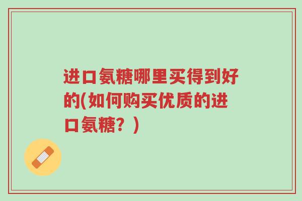 进口氨糖哪里买得到好的(如何购买优质的进口氨糖?)-第1张图片-超越 进口氨糖哪里买得到好的(如何购买优质的进口氨糖?)-第1张图片-超越