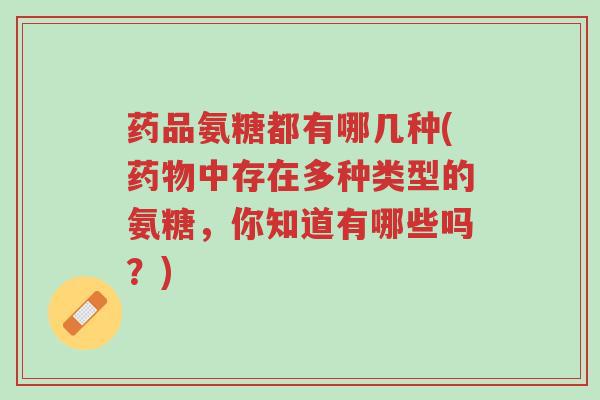 药品氨糖都有哪几种(药物中存在多种类型的氨糖,你知道有哪些吗?)-第1张图片-超越 药品氨糖都有哪几种(药物中存在多种类型的氨糖,你知道有哪些吗?)-第1张图片-超越