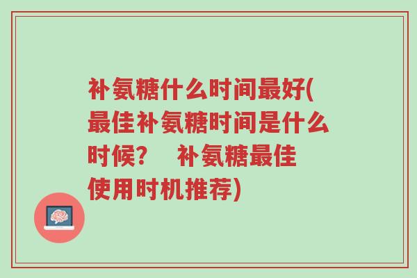 补氨糖什么时间最好(最佳补氨糖时间是什么时候? 补氨糖最佳使用时机推荐)-第1张图片-超越 补氨糖什么时间最好(最佳补氨糖时间是什么时候? 补氨糖最佳使用时机推荐)-第1张图片-超越