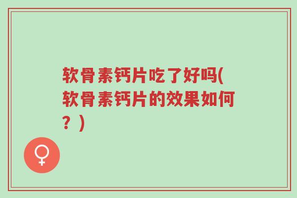 软骨素钙片吃了好吗(软骨素钙片的效果如何?)-第1张图片-超越 软骨素钙片吃了好吗(软骨素钙片的效果如何?)-第1张图片-超越