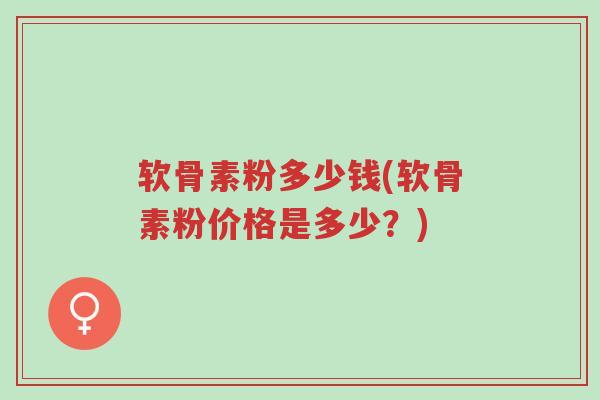 软骨素粉多少钱(软骨素粉价格是多少?)-第1张图片-超越 软骨素粉多少钱(软骨素粉价格是多少?)-第1张图片-超越