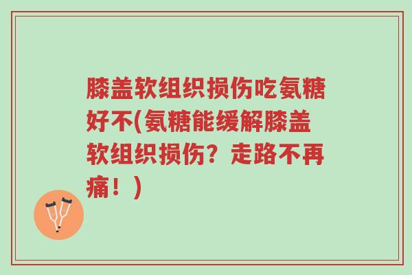 膝盖软组织损伤吃氨糖好不(氨糖能缓解膝盖软组织损伤?走路不再痛!)-第1张图片-超越 膝盖软组织损伤吃氨糖好不(氨糖能缓解膝盖软组织损伤?走路不再痛!)-第1张图片-超越