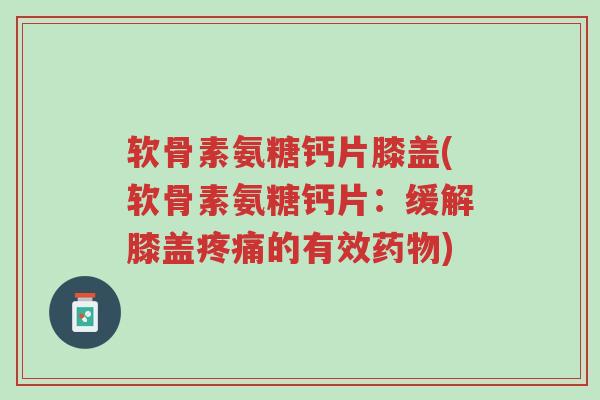 软骨素氨糖钙片膝盖(软骨素氨糖钙片：缓解膝盖疼痛的有效药物)-第1张图片-超越