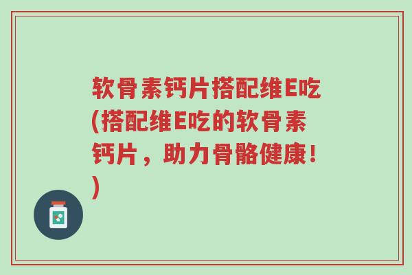 软骨素钙片搭配维E吃(搭配维E吃的软骨素钙片,助力骨骼健康!)-第1张图片-超越 软骨素钙片搭配维E吃(搭配维E吃的软骨素钙片,助力骨骼健康!)-第1张图片-超越