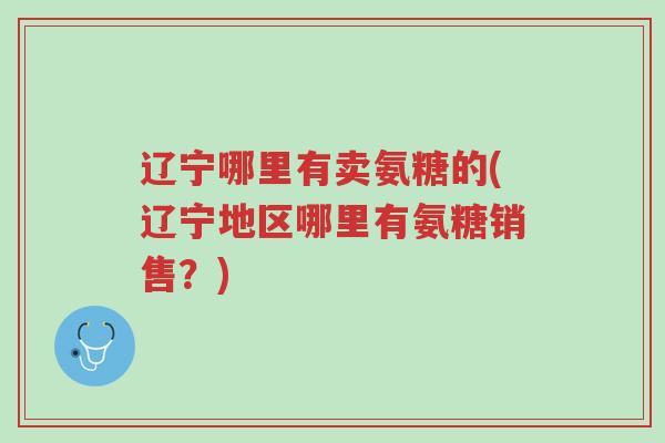 辽宁哪里有卖氨糖的(辽宁地区哪里有氨糖销售?)-第1张图片-超越 辽宁哪里有卖氨糖的(辽宁地区哪里有氨糖销售?)-第1张图片-超越