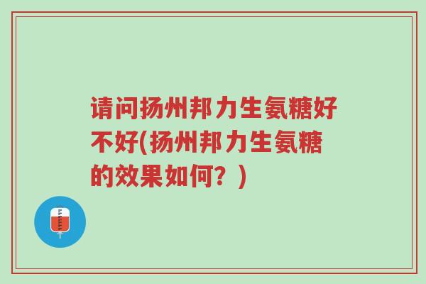 请问扬州邦力生氨糖好不好(扬州邦力生氨糖的效果如何?)-第1张图片-超越 请问扬州邦力生氨糖好不好(扬州邦力生氨糖的效果如何?)-第1张图片-超越