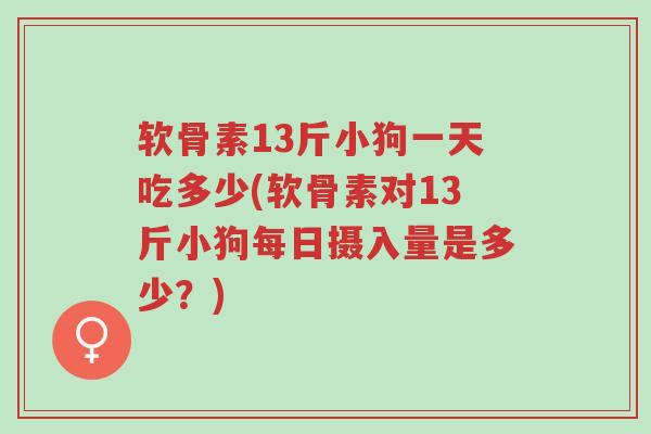 软骨素13斤小狗一天吃多少(软骨素对13斤小狗每日摄入量是多少?)-第1张图片-超越 软骨素13斤小狗一天吃多少(软骨素对13斤小狗每日摄入量是多少?)-第1张图片-超越