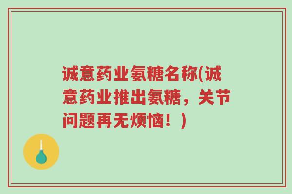 诚意药业氨糖名称(诚意药业推出氨糖,关节问题再无烦恼!)-第1张图片-超越 诚意药业氨糖名称(诚意药业推出氨糖,关节问题再无烦恼!)-第1张图片-超越