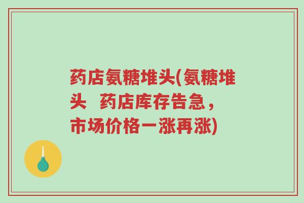 药店氨糖堆头(氨糖堆头  药店库存告急，市场价格一涨再涨)-第1张图片-超越