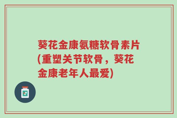 葵花金康氨糖软骨素片(重塑关节软骨,葵花金康老年人最爱)-第1张图片-超越 葵花金康氨糖软骨素片(重塑关节软骨,葵花金康老年人最爱)-第1张图片-超越
