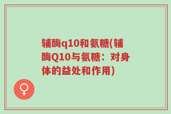 辅酶q10和氨糖(辅酶Q10与氨糖:对身体的益处和作用)-第1张图片-超越 辅酶q10和氨糖(辅酶Q10与氨糖:对身体的益处和作用)-第1张图片-超越
