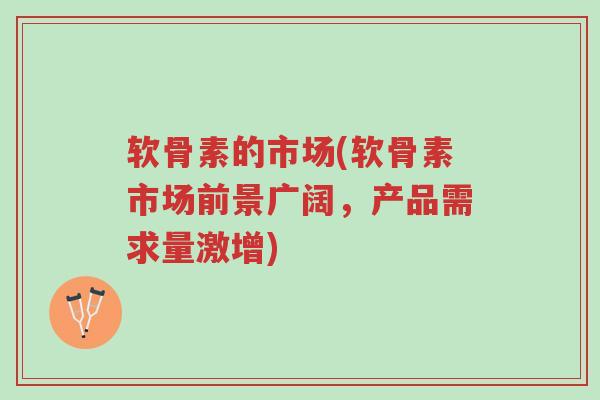 软骨素的市场(软骨素市场前景广阔,产品需求量激增)-第1张图片-超越 软骨素的市场(软骨素市场前景广阔,产品需求量激增)-第1张图片-超越