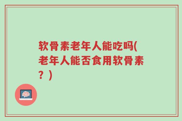 软骨素老年人能吃吗(老年人能否食用软骨素?)-第1张图片-超越 软骨素老年人能吃吗(老年人能否食用软骨素?)-第1张图片-超越
