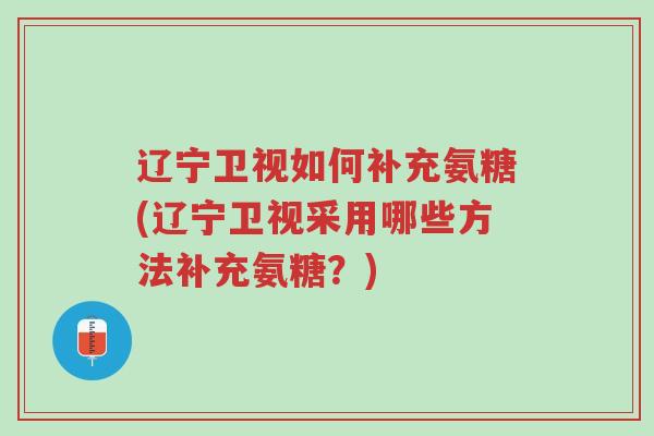 辽宁卫视如何补充氨糖(辽宁卫视采用哪些方法补充氨糖?)-第1张图片-超越 辽宁卫视如何补充氨糖(辽宁卫视采用哪些方法补充氨糖?)-第1张图片-超越