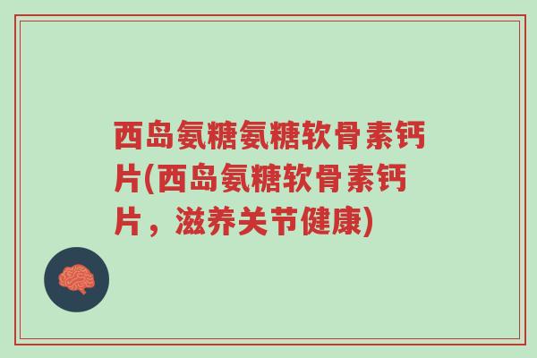 西岛氨糖氨糖软骨素钙片(西岛氨糖软骨素钙片,滋养关节健康)-第1张图片-超越 西岛氨糖氨糖软骨素钙片(西岛氨糖软骨素钙片,滋养关节健康)-第1张图片-超越