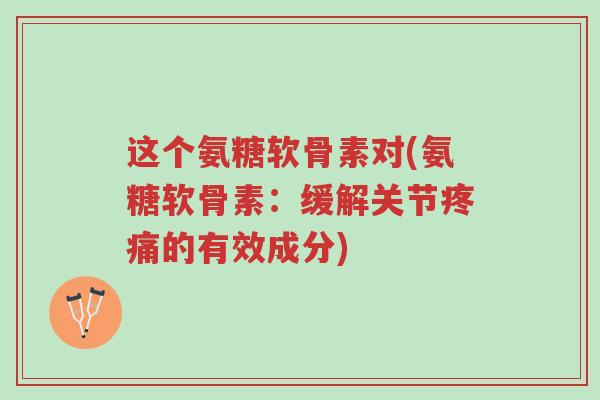 这个氨糖软骨素对(氨糖软骨素:缓解关节疼痛的有效成分)-第1张图片-超越 这个氨糖软骨素对(氨糖软骨素:缓解关节疼痛的有效成分)-第1张图片-超越