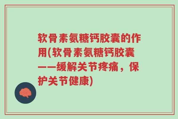 软骨素氨糖钙胶囊的作用(软骨素氨糖钙胶囊——缓解关节疼痛,保护关节健康)-第1张图片-超越 软骨素氨糖钙胶囊的作用(软骨素氨糖钙胶囊——缓解关节疼痛,保护关节健康)-第1张图片-超越