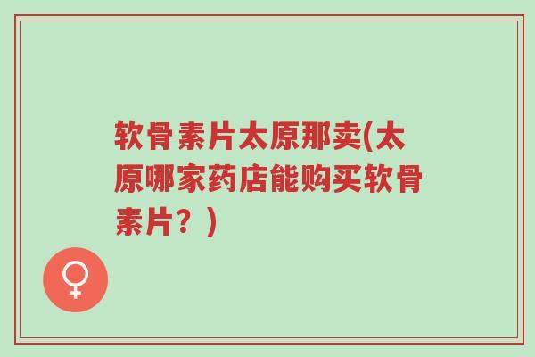 软骨素片太原那卖(太原哪家药店能购买软骨素片?)-第1张图片-超越 软骨素片太原那卖(太原哪家药店能购买软骨素片?)-第1张图片-超越