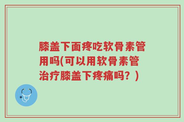 膝盖下面疼吃软骨素管用吗(可以用软骨素管治疗膝盖下疼痛吗?)-第1张图片-超越 膝盖下面疼吃软骨素管用吗(可以用软骨素管治疗膝盖下疼痛吗?)-第1张图片-超越