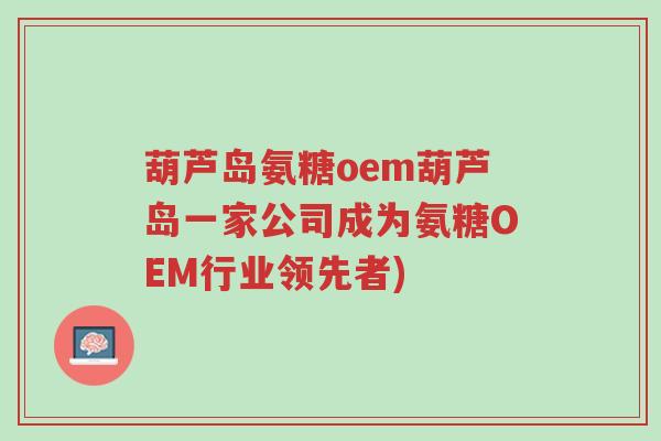 葫芦岛氨糖oem葫芦岛一家公司成为氨糖OEM行业领先者)-第1张图片-超越 葫芦岛氨糖oem葫芦岛一家公司成为氨糖OEM行业领先者)-第1张图片-超越