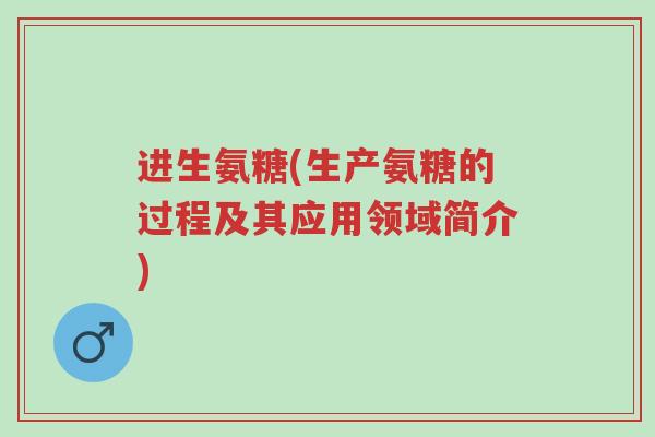 进生氨糖(生产氨糖的过程及其应用领域简介)-第1张图片-超越 进生氨糖(生产氨糖的过程及其应用领域简介)-第1张图片-超越